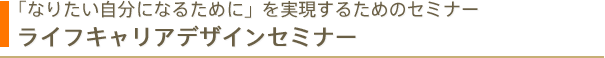 「なりたい自分になるために」を実現するためのセミナーライフキャリアデザインセミナー