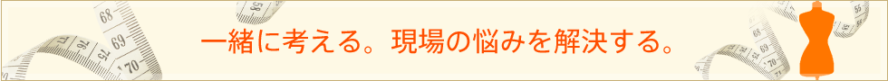 一緒に考える。現場の悩みを解決する。