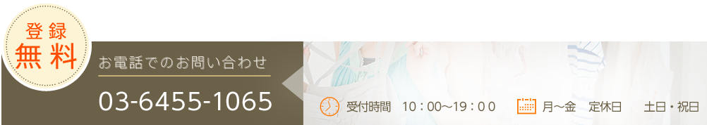 お電話でのお問い合わせ tel:03-6455-1065 受付時間　10：00～19：0 0 月～金 定休日 土日・祝日