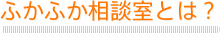 ふかふか相談室とは？