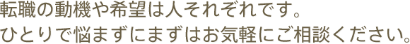 転職の動機や希望は人それぞれですひとりで悩まずにまずはお気軽にご相談ください。