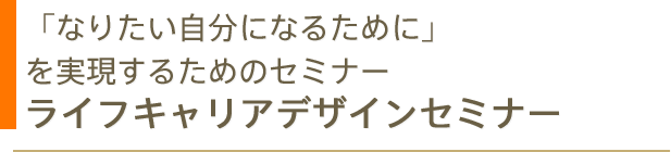 「なりたい自分になるために」を実現するためのセミナーライフキャリアデザインセミナー