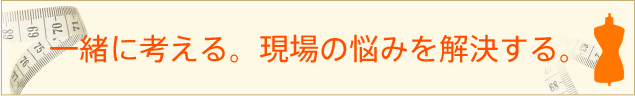 一緒に考える。現場の悩みを解決する。