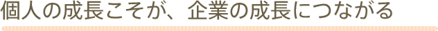 個人の成長こそが、企業の成長につながる