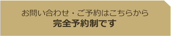 お問い合わせ・ご予約はこちらから 完全予約制です